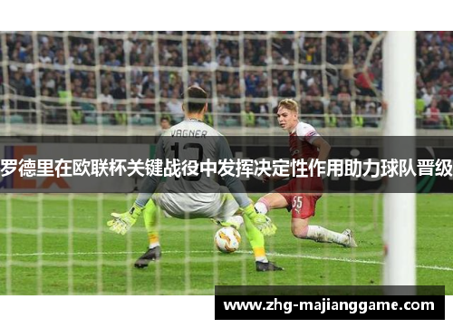 罗德里在欧联杯关键战役中发挥决定性作用助力球队晋级