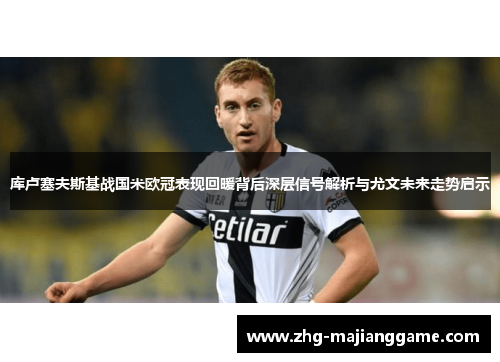 库卢塞夫斯基战国米欧冠表现回暖背后深层信号解析与尤文未来走势启示