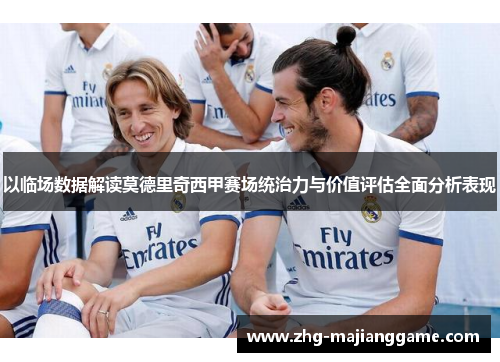 以临场数据解读莫德里奇西甲赛场统治力与价值评估全面分析表现