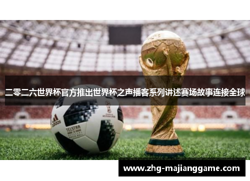 二零二六世界杯官方推出世界杯之声播客系列讲述赛场故事连接全球