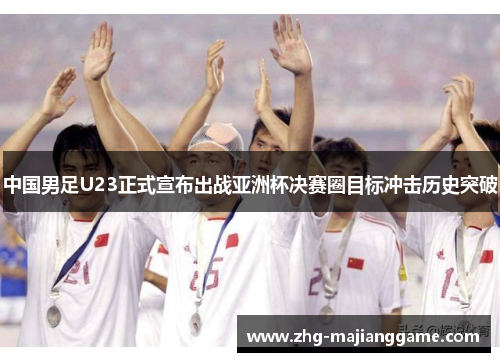 中国男足U23正式宣布出战亚洲杯决赛圈目标冲击历史突破