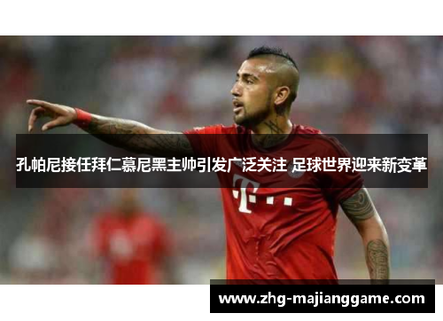 孔帕尼接任拜仁慕尼黑主帅引发广泛关注 足球世界迎来新变革