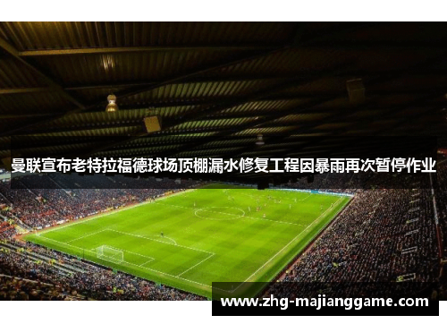 曼联宣布老特拉福德球场顶棚漏水修复工程因暴雨再次暂停作业 曼联宣布老特拉福德球场顶棚漏水修复工程因暴雨再次暂停作业