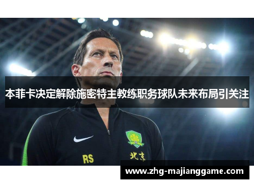 本菲卡决定解除施密特主教练职务球队未来布局引关注 本菲卡决定解除施密特主教练职务球队未来布局引关注