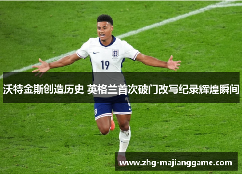 沃特金斯创造历史 英格兰首次破门改写纪录辉煌瞬间