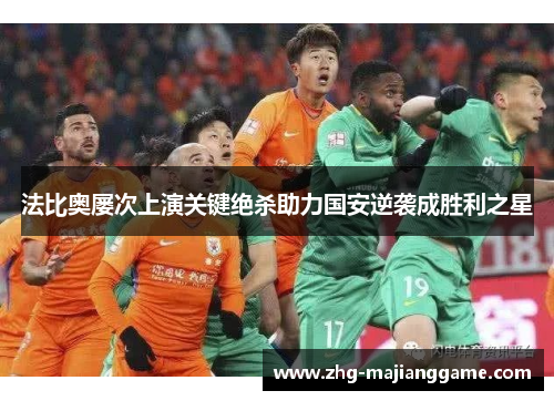 法比奥屡次上演关键绝杀助力国安逆袭成胜利之星