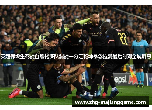 英超保级生死战白热化多队混战一分定乾坤悬念拉满最后时刻全城屏息