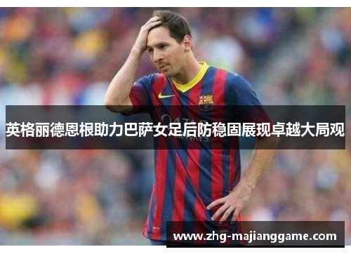 英格丽德恩根助力巴萨女足后防稳固展现卓越大局观
