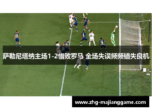 萨勒尼塔纳主场1-2惜败罗马 全场失误频频错失良机 萨勒尼塔纳主场1-2惜败罗马 全场失误频频错失良机