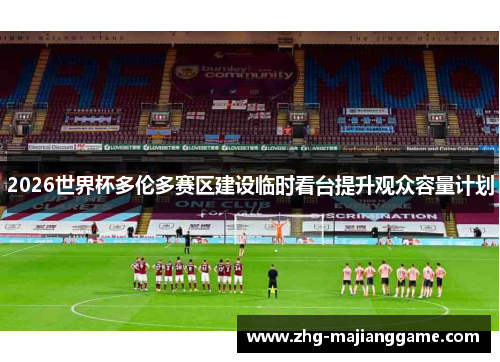 2026世界杯多伦多赛区建设临时看台提升观众容量计划