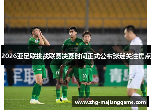 2026亚足联挑战联赛决赛时间正式公布球迷关注焦点 2026亚足联挑战联赛决赛时间正式公布球迷关注焦点