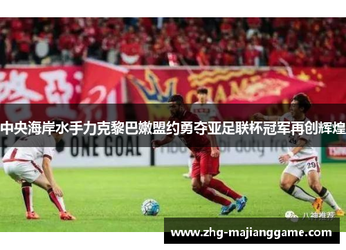 中央海岸水手力克黎巴嫩盟约勇夺亚足联杯冠军再创辉煌