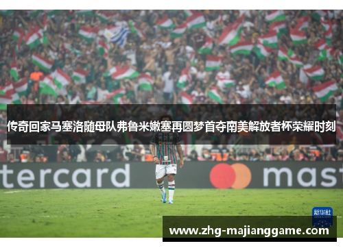 传奇回家马塞洛随母队弗鲁米嫩塞再圆梦首夺南美解放者杯荣耀时刻 传奇回家马塞洛随母队弗鲁米嫩塞再圆梦首夺南美解放者杯荣耀时刻