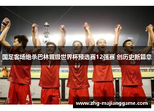 国足客场绝杀巴林晋级世界杯预选赛12强赛 创历史新篇章 国足客场绝杀巴林晋级世界杯预选赛12强赛 创历史新篇章