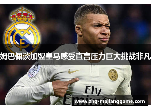 姆巴佩谈加盟皇马感受直言压力巨大挑战非凡