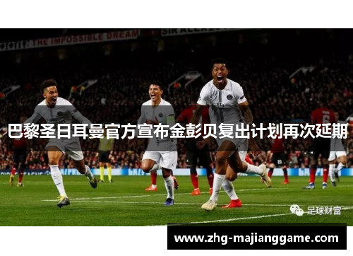 巴黎圣日耳曼官方宣布金彭贝复出计划再次延期