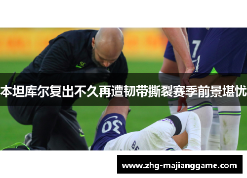 本坦库尔复出不久再遭韧带撕裂赛季前景堪忧