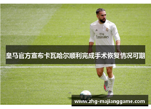 皇马官方宣布卡瓦哈尔顺利完成手术恢复情况可期