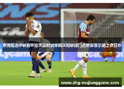 索博斯洛伊联赛杯惊天远射洞穿西汉姆联球门点燃安菲尔德之夜狂欢