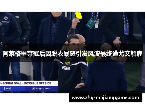阿莱格里夺冠后因脱衣暴怒引发风波最终遭尤文解雇