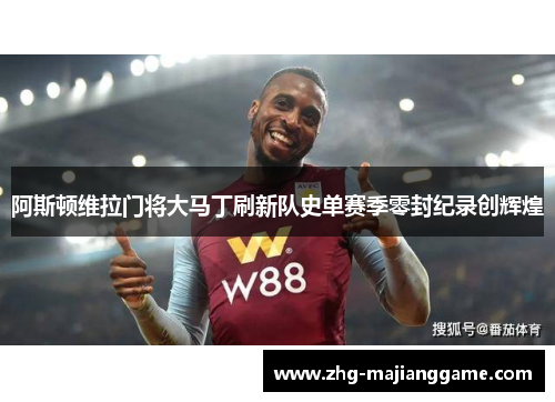 阿斯顿维拉门将大马丁刷新队史单赛季零封纪录创辉煌
