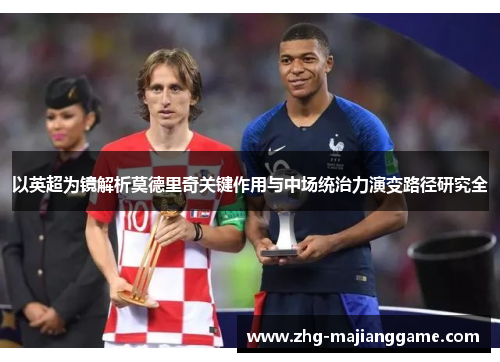 以英超为镜解析莫德里奇关键作用与中场统治力演变路径研究全