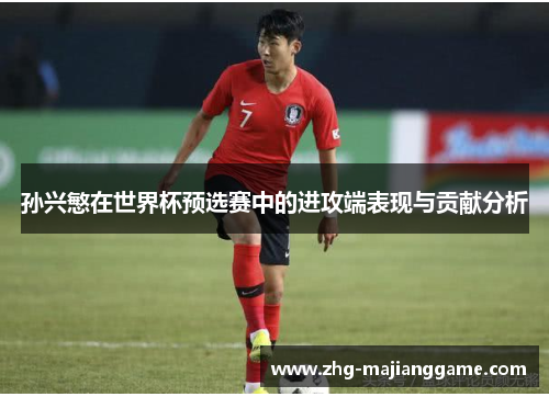 孙兴慜在世界杯预选赛中的进攻端表现与贡献分析