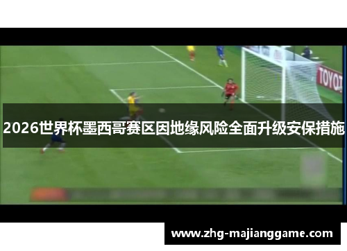 2026世界杯墨西哥赛区因地缘风险全面升级安保措施 2026世界杯墨西哥赛区因地缘风险全面升级安保措施