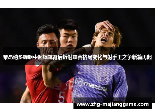 莱昂纳多蝉联中超银靴背后折射联赛格局变化与射手王之争新篇再起 莱昂纳多蝉联中超银靴背后折射联赛格局变化与射手王之争新篇再起